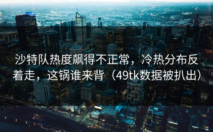 沙特队热度飙得不正常，冷热分布反着走，这锅谁来背（49tk数据被扒出）