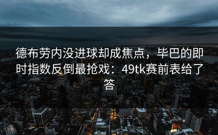 德布劳内没进球却成焦点，毕巴的即时指数反倒最抢戏：49tk赛前表给了答