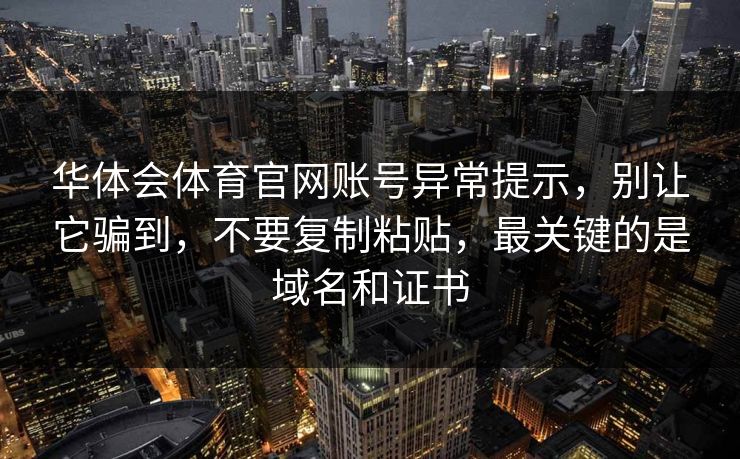华体会体育官网账号异常提示，别让它骗到，不要复制粘贴，最关键的是域名和证书