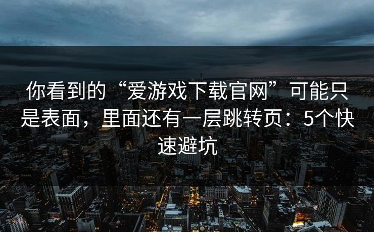 你看到的“爱游戏下载官网”可能只是表面，里面还有一层跳转页：5个快速避坑