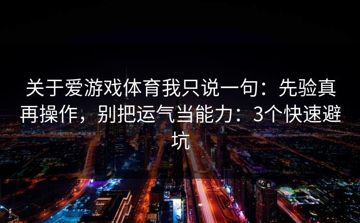 关于爱游戏体育我只说一句：先验真再操作，别把运气当能力：3个快速避坑