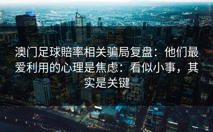 澳门足球賠率相关骗局复盘：他们最爱利用的心理是焦虑：看似小事，其实是关键