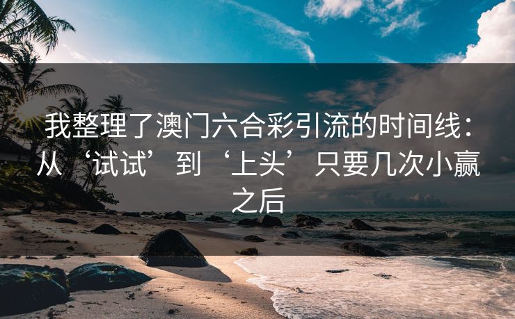 我整理了澳门六合彩引流的时间线：从‘试试’到‘上头’只要几次小赢之后