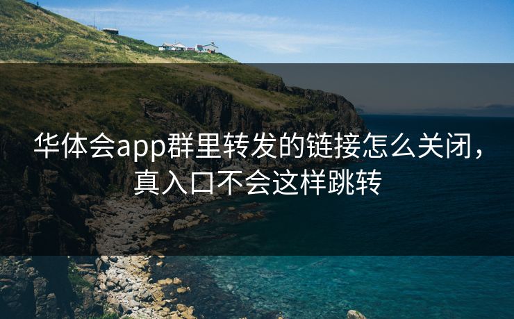 华体会app群里转发的链接怎么关闭，真入口不会这样跳转