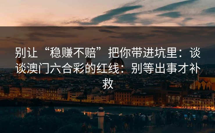 别让“稳赚不赔”把你带进坑里：谈谈澳门六合彩的红线：别等出事才补救
