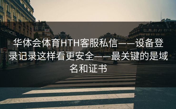 华体会体育HTH客服私信——设备登录记录这样看更安全——最关键的是域名和证书