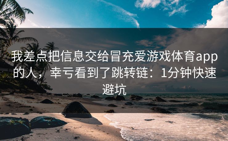 我差点把信息交给冒充爱游戏体育app的人，幸亏看到了跳转链：1分钟快速避坑