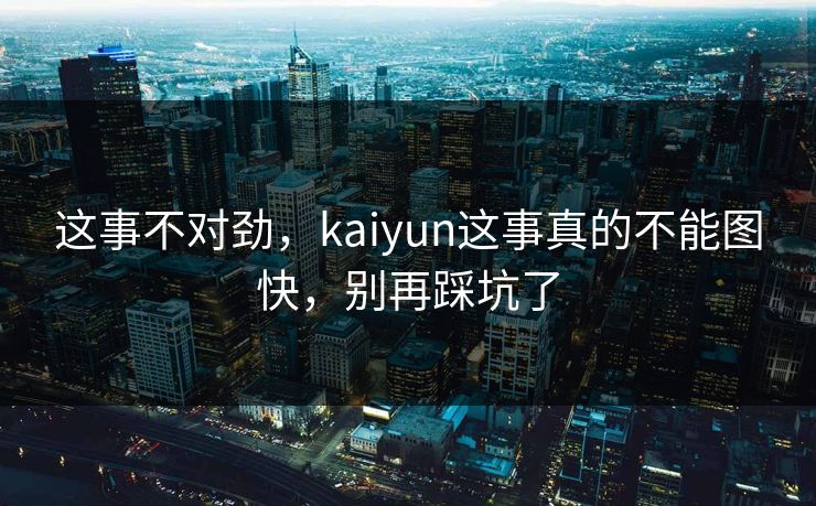 这事不对劲，kaiyun这事真的不能图快，别再踩坑了