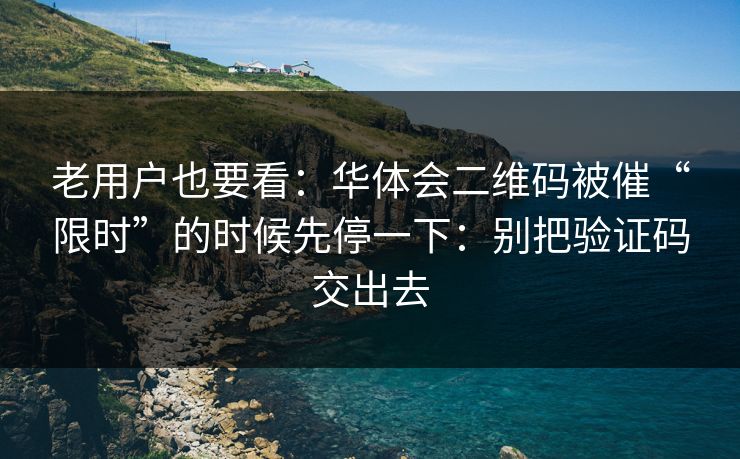 老用户也要看：华体会二维码被催“限时”的时候先停一下：别把验证码交出去
