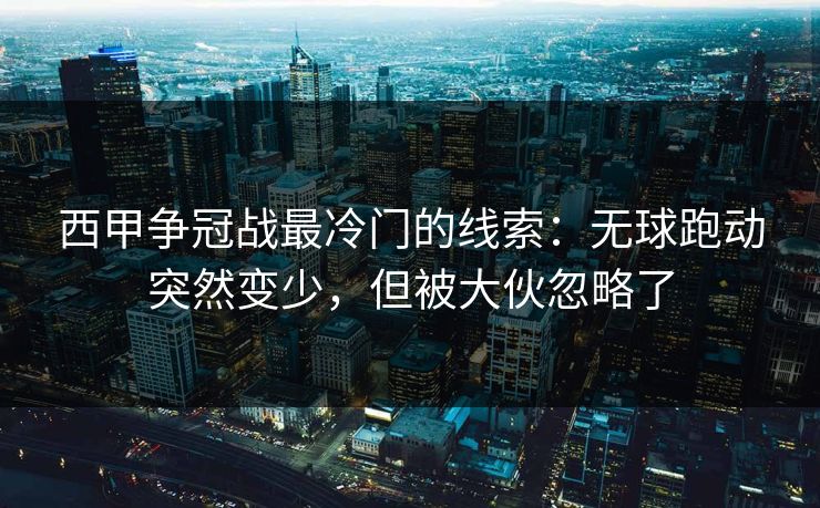 西甲争冠战最冷门的线索：无球跑动突然变少，但被大伙忽略了