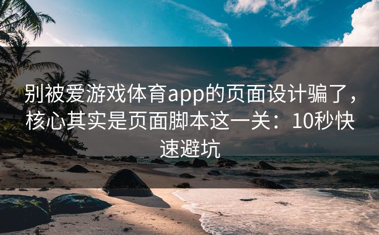 别被爱游戏体育app的页面设计骗了，核心其实是页面脚本这一关：10秒快速避坑
