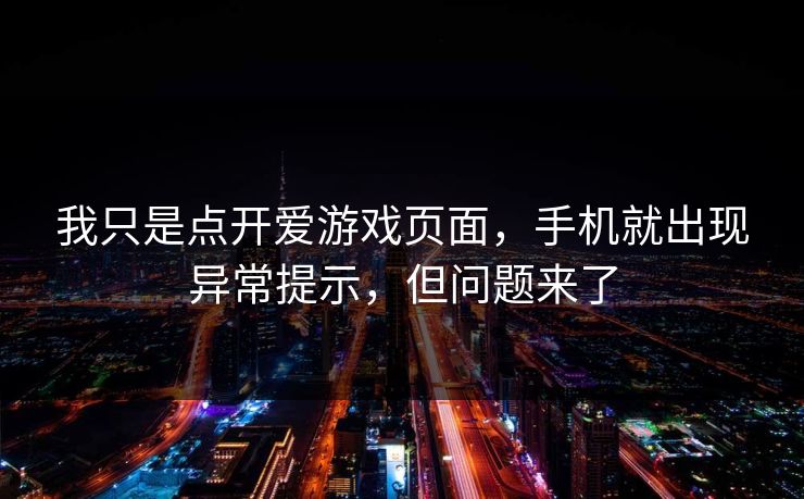 我只是点开爱游戏页面，手机就出现异常提示，但问题来了