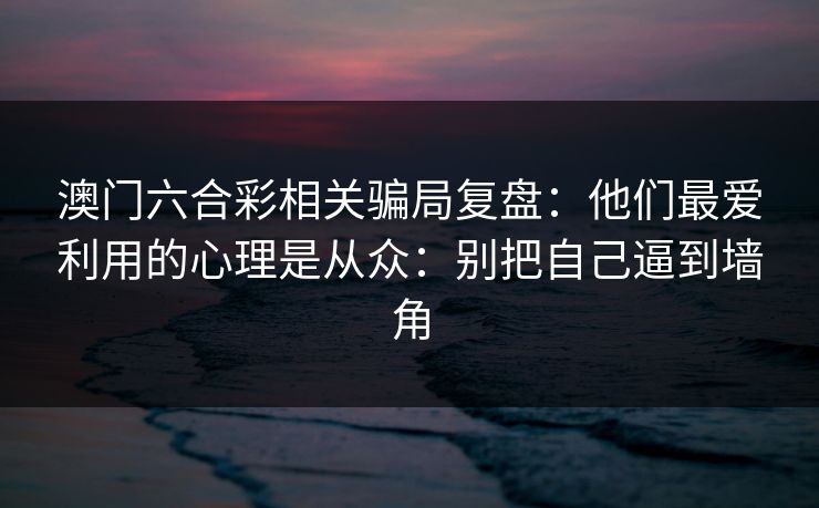 澳门六合彩相关骗局复盘：他们最爱利用的心理是从众：别把自己逼到墙角