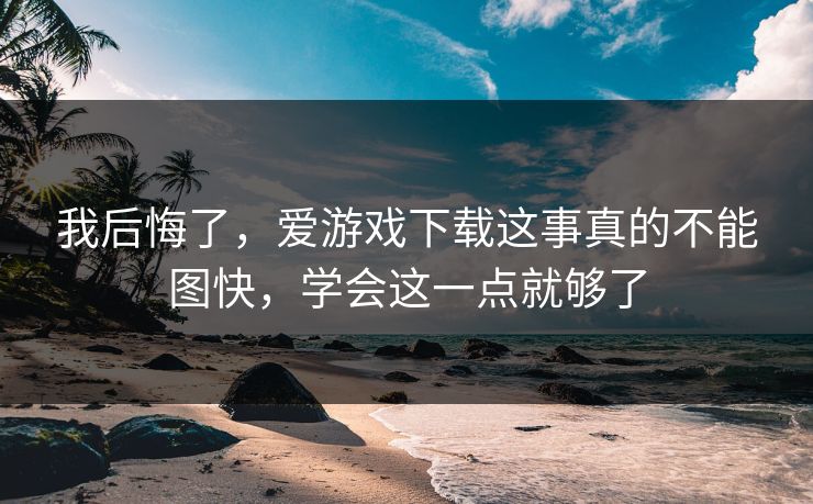 我后悔了，爱游戏下载这事真的不能图快，学会这一点就够了
