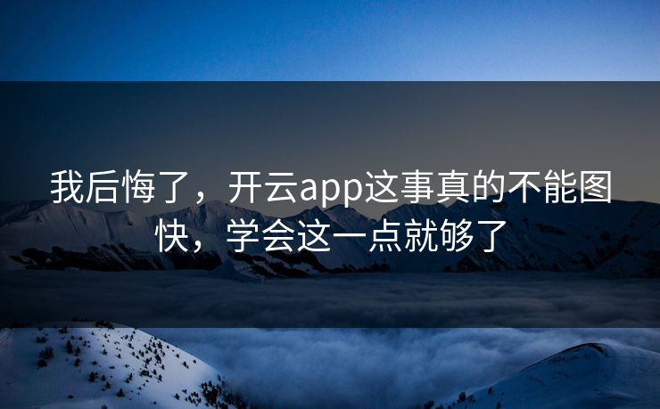 我后悔了，开云app这事真的不能图快，学会这一点就够了