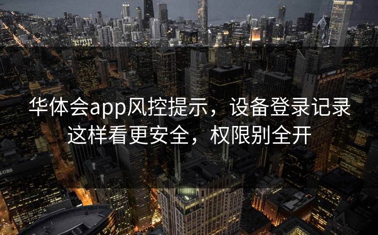 华体会app风控提示，设备登录记录这样看更安全，权限别全开