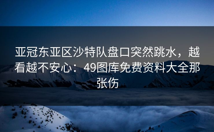 亚冠东亚区沙特队盘口突然跳水，越看越不安心：49图库免费资料大全那张伤