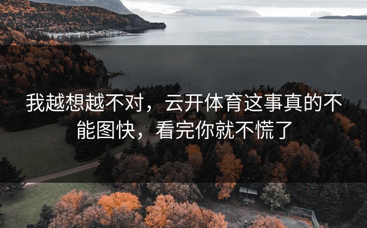 我越想越不对，云开体育这事真的不能图快，看完你就不慌了