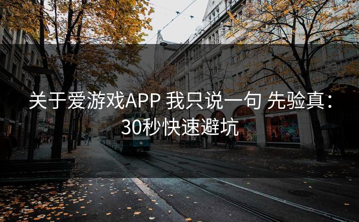关于爱游戏APP 我只说一句 先验真：30秒快速避坑