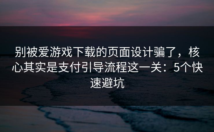 别被爱游戏下载的页面设计骗了，核心其实是支付引导流程这一关：5个快速避坑