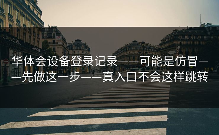 华体会设备登录记录——可能是仿冒——先做这一步——真入口不会这样跳转
