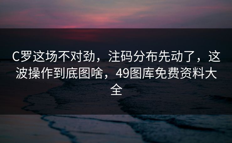 C罗这场不对劲，注码分布先动了，这波操作到底图啥，49图库免费资料大全