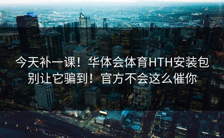 今天补一课！华体会体育HTH安装包别让它骗到！官方不会这么催你