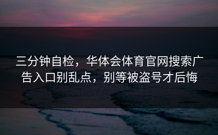 三分钟自检，华体会体育官网搜索广告入口别乱点，别等被盗号才后悔