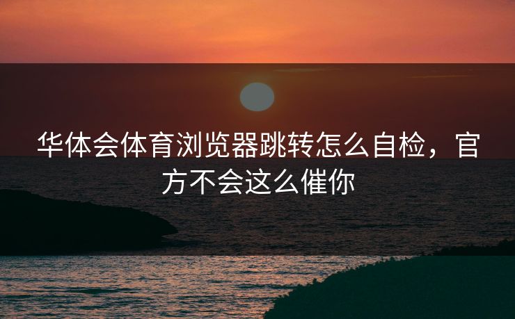 华体会体育浏览器跳转怎么自检，官方不会这么催你