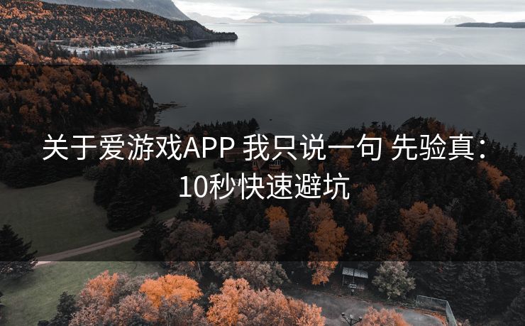 关于爱游戏APP 我只说一句 先验真：10秒快速避坑