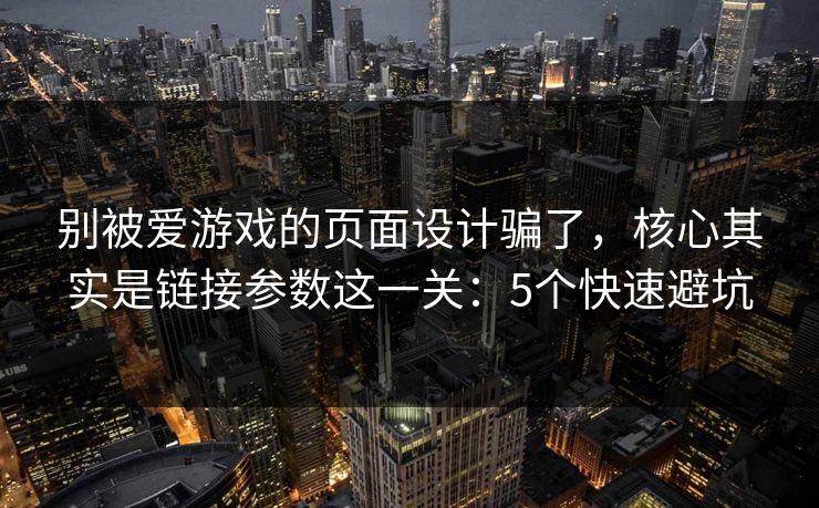 别被爱游戏的页面设计骗了，核心其实是链接参数这一关：5个快速避坑