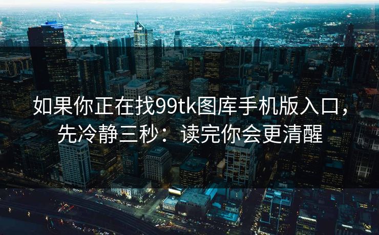 如果你正在找99tk图库手机版入口，先冷静三秒：读完你会更清醒