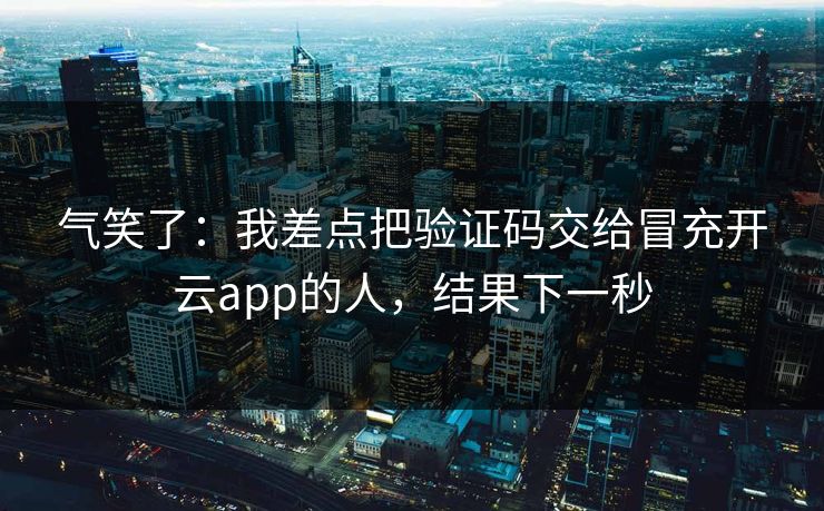 气笑了：我差点把验证码交给冒充开云app的人，结果下一秒