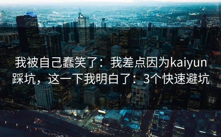 我被自己蠢笑了：我差点因为kaiyun踩坑，这一下我明白了：3个快速避坑