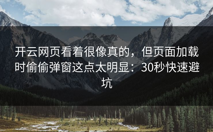 开云网页看着很像真的，但页面加载时偷偷弹窗这点太明显：30秒快速避坑
