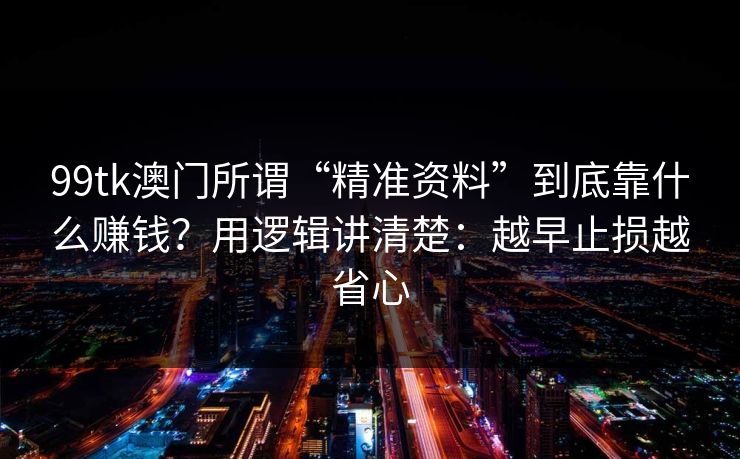 99tk澳门所谓“精准资料”到底靠什么赚钱？用逻辑讲清楚：越早止损越省心