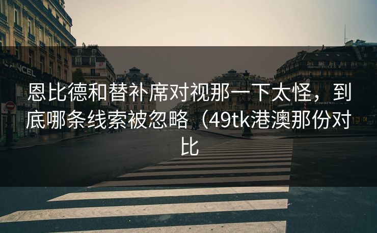 恩比德和替补席对视那一下太怪，到底哪条线索被忽略（49tk港澳那份对比