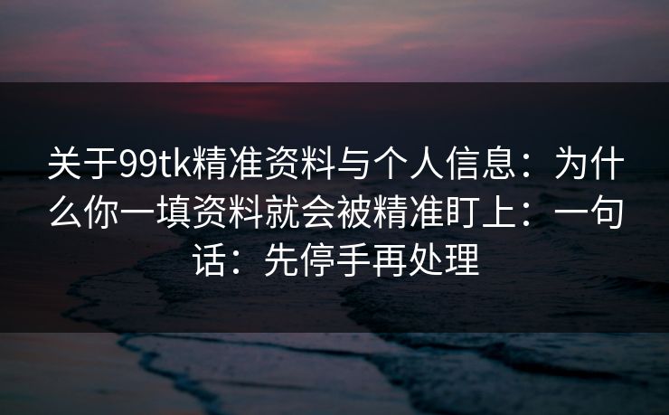 关于99tk精准资料与个人信息：为什么你一填资料就会被精准盯上：一句话：先停手再处理