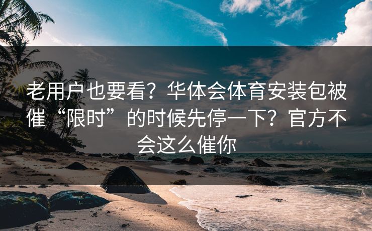 老用户也要看？华体会体育安装包被催“限时”的时候先停一下？官方不会这么催你