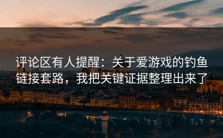 评论区有人提醒：关于爱游戏的钓鱼链接套路，我把关键证据整理出来了