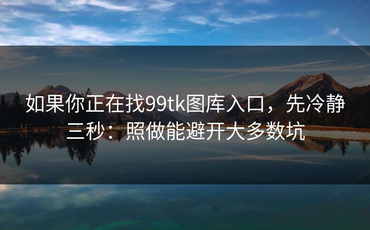如果你正在找99tk图库入口，先冷静三秒：照做能避开大多数坑