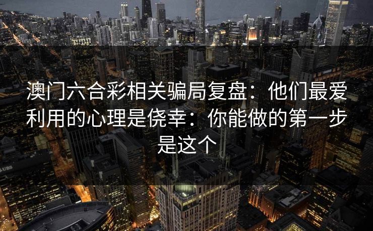 澳门六合彩相关骗局复盘：他们最爱利用的心理是侥幸：你能做的第一步是这个