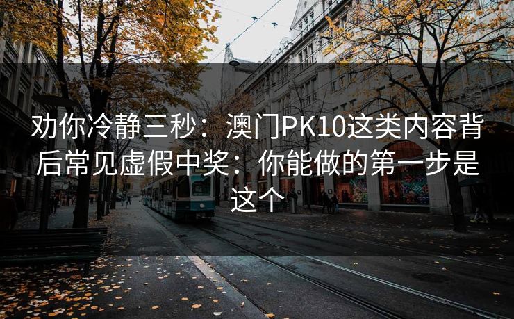 劝你冷静三秒：澳门PK10这类内容背后常见虚假中奖：你能做的第一步是这个