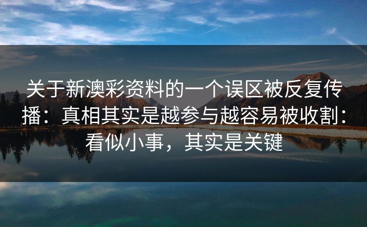 关于新澳彩资料的一个误区被反复传播：真相其实是越参与越容易被收割：看似小事，其实是关键