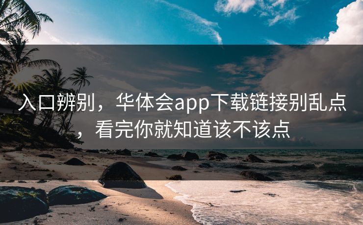 入口辨别，华体会app下载链接别乱点，看完你就知道该不该点