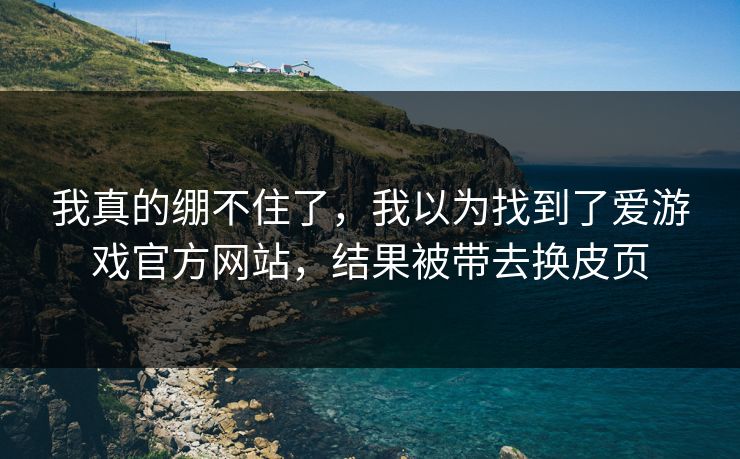 我真的绷不住了，我以为找到了爱游戏官方网站，结果被带去换皮页