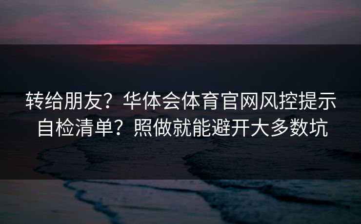 转给朋友？华体会体育官网风控提示自检清单？照做就能避开大多数坑