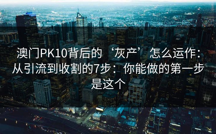 澳门PK10背后的‘灰产’怎么运作：从引流到收割的7步：你能做的第一步是这个