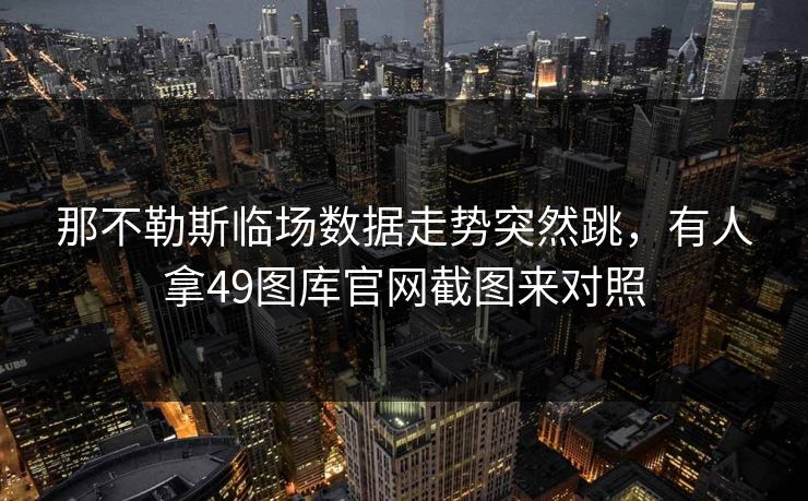 那不勒斯临场数据走势突然跳,有人拿49图库官网截图来对照 那不勒斯临场数据走势突然跳,有人拿49图库官网截图来对照