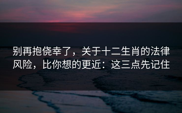 别再抱侥幸了，关于十二生肖的法律风险，比你想的更近：这三点先记住